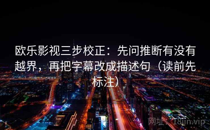 欧乐影视三步校正：先问推断有没有越界，再把字幕改成描述句（读前先标注）
