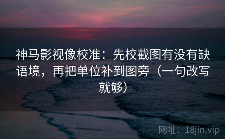 神马影视像校准：先校截图有没有缺语境，再把单位补到图旁（一句改写就够）