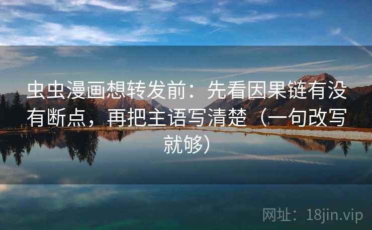 虫虫漫画想转发前：先看因果链有没有断点，再把主语写清楚（一句改写就够）