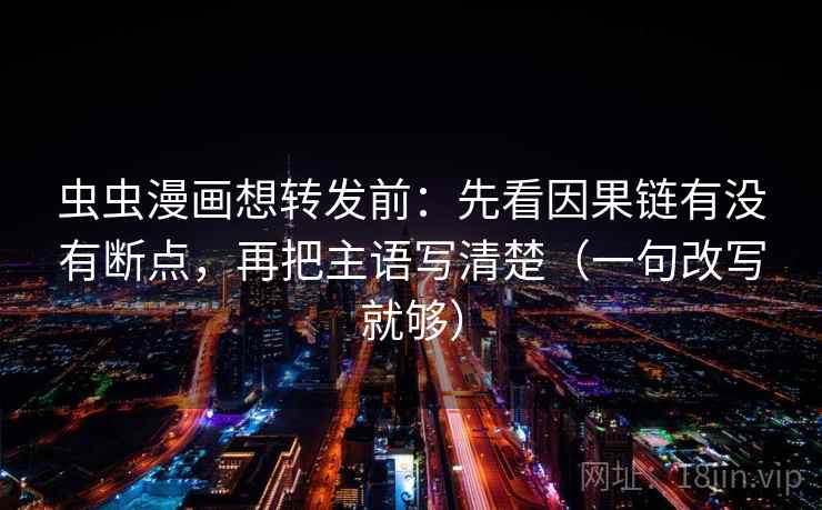 虫虫漫画想转发前：先看因果链有没有断点，再把主语写清楚（一句改写就够）