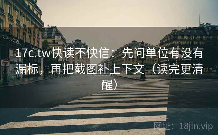 17c.tw快读不快信：先问单位有没有漏标，再把截图补上下文（读完更清醒）