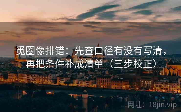 觅圈像排错：先查口径有没有写清，再把条件补成清单（三步校正）