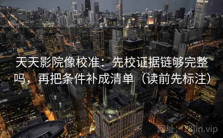 天天影院像校准：先校证据链够完整吗，再把条件补成清单（读前先标注）