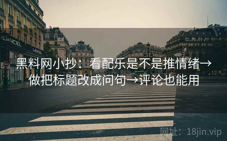 黑料网小抄：看配乐是不是推情绪→做把标题改成问句→评论也能用