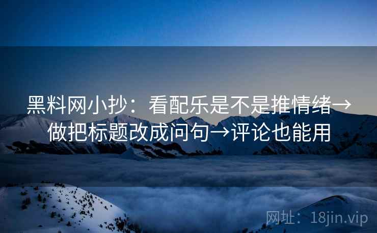 黑料网小抄：看配乐是不是推情绪→做把标题改成问句→评论也能用