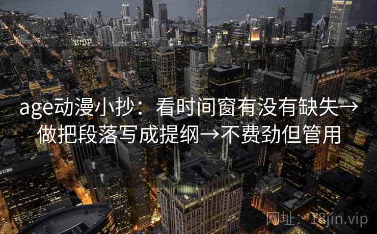 age动漫小抄：看时间窗有没有缺失→做把段落写成提纲→不费劲但管用
