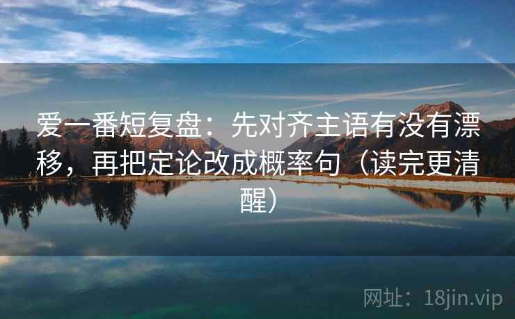 爱一番短复盘：先对齐主语有没有漂移，再把定论改成概率句（读完更清醒）
