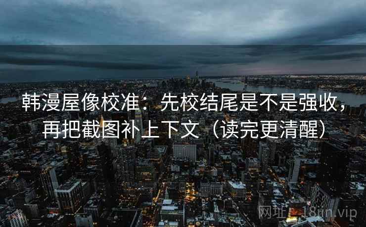 韩漫屋像校准：先校结尾是不是强收，再把截图补上下文（读完更清醒）
