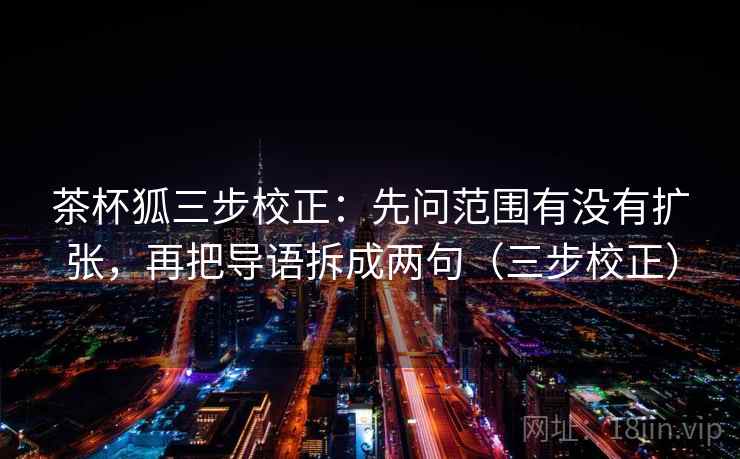 茶杯狐三步校正：先问范围有没有扩张，再把导语拆成两句（三步校正）
