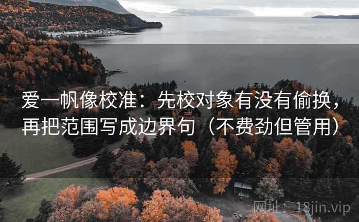 爱一帆像校准：先校对象有没有偷换，再把范围写成边界句（不费劲但管用）