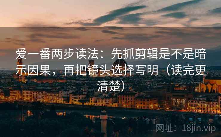 爱一番两步读法：先抓剪辑是不是暗示因果，再把镜头选择写明（读完更清楚）