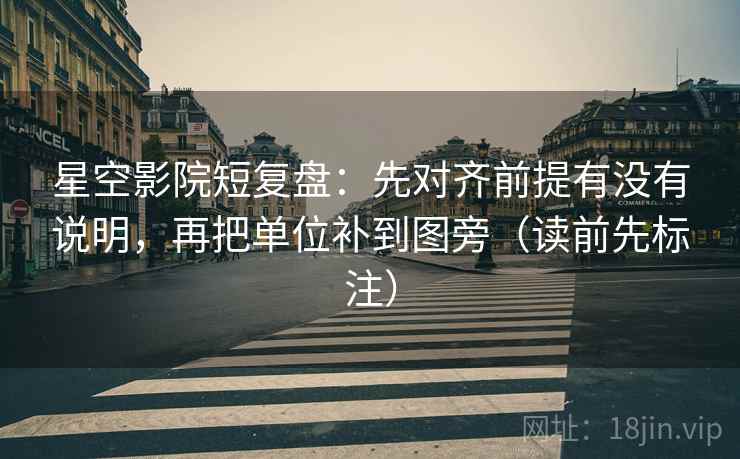 星空影院短复盘:先对齐前提有没有说明,再把单位补到图旁(读前先标注) 星空影院短复盘:先对齐前提有没有说明,再把单位补到图旁(读前先标注)
