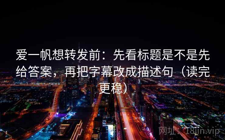 爱一帆想转发前:先看标题是不是先给答案,再把字幕改成描述句(读完更稳) 爱一帆想转发前:先看标题是不是先给答案,再把字幕改成描述句(读完更稳)