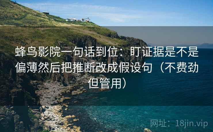 蜂鸟影院一句话到位:盯证据是不是偏薄然后把推断改成假设句(不费劲但管用) 蜂鸟影院一句话到位:盯证据是不是偏薄然后把推断改成假设句(不费劲但管用)