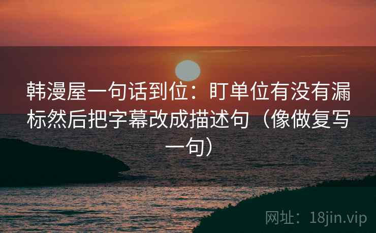 韩漫屋一句话到位:盯单位有没有漏标然后把字幕改成描述句(像做复写一句) 韩漫屋一句话到位:盯单位有没有漏标然后把字幕改成描述句(像做复写一句)