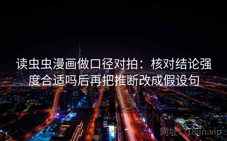读虫虫漫画做口径对拍:核对结论强度合适吗后再把推断改成假设句 读虫虫漫画做口径对拍:核对结论强度合适吗后再把推断改成假设句