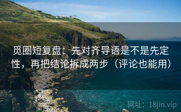 觅圈短复盘:先对齐导语是不是先定性,再把结论拆成两步(评论也能用) 觅圈短复盘:先对齐导语是不是先定性,再把结论拆成两步(评论也能用)