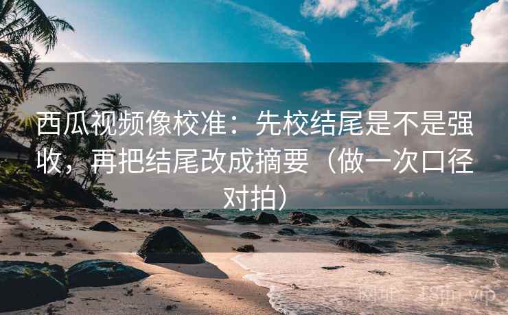 西瓜视频像校准:先校结尾是不是强收,再把结尾改成摘要(做一次口径对拍) 西瓜视频像校准:先校结尾是不是强收,再把结尾改成摘要(做一次口径对拍)