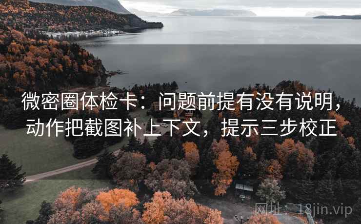 微密圈体检卡:问题前提有没有说明,动作把截图补上下文,提示三步校正 微密圈体检卡:问题前提有没有说明,动作把截图补上下文,提示三步校正