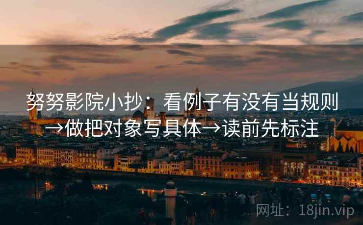 努努影院小抄:看例子有没有当规则→做把对象写具体→读前先标注 努努影院小抄:看例子有没有当规则→做把对象写具体→读前先标注