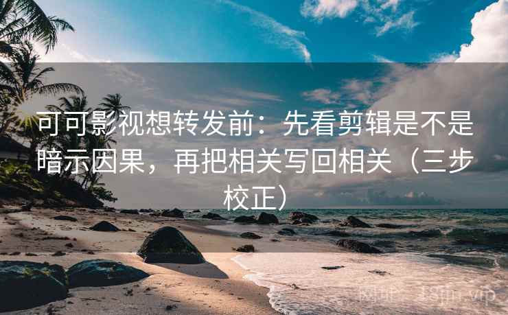 可可影视想转发前:先看剪辑是不是暗示因果,再把相关写回相关(三步校正) 可可影视想转发前:先看剪辑是不是暗示因果,再把相关写回相关(三步校正)