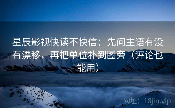 星辰影视快读不快信:先问主语有没有漂移,再把单位补到图旁(评论也能用) 星辰影视快读不快信:先问主语有没有漂移,再把单位补到图旁(评论也能用)
