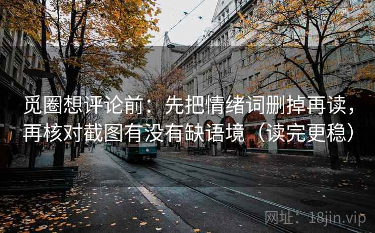 觅圈想评论前:先把情绪词删掉再读,再核对截图有没有缺语境(读完更稳) 觅圈想评论前:先把情绪词删掉再读,再核对截图有没有缺语境(读完更稳)