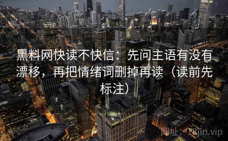黑料网快读不快信:先问主语有没有漂移,再把情绪词删掉再读(读前先标注) 黑料网快读不快信:先问主语有没有漂移,再把情绪词删掉再读(读前先标注)