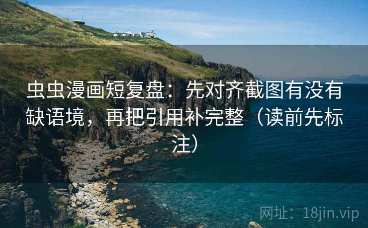 虫虫漫画短复盘:先对齐截图有没有缺语境,再把引用补完整(读前先标注) 虫虫漫画短复盘:先对齐截图有没有缺语境,再把引用补完整(读前先标注)