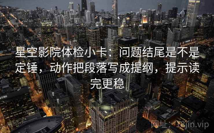 星空影院体检小卡:问题结尾是不是定锤,动作把段落写成提纲,提示读完更稳 星空影院体检小卡:问题结尾是不是定锤,动作把段落写成提纲,提示读完更稳