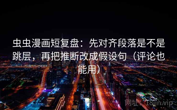 虫虫漫画短复盘:先对齐段落是不是跳层,再把推断改成假设句(评论也能用) 虫虫漫画短复盘:先对齐段落是不是跳层,再把推断改成假设句(评论也能用)