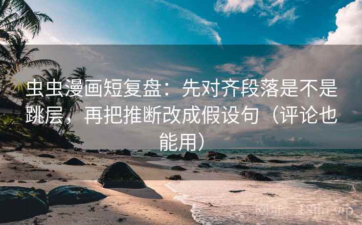 虫虫漫画短复盘：先对齐段落是不是跳层，再把推断改成假设句（评论也能用）