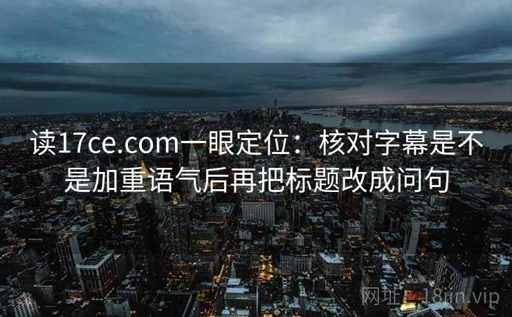 读17ce.com一眼定位:核对字幕是不是加重语气后再把标题改成问句 读17ce.com一眼定位:核对字幕是不是加重语气后再把标题改成问句