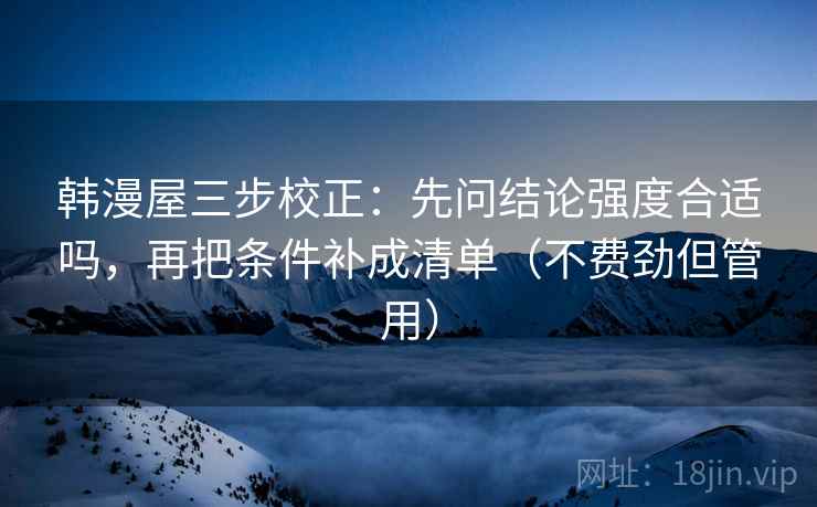 韩漫屋三步校正：先问结论强度合适吗，再把条件补成清单（不费劲但管用）