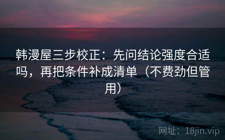 韩漫屋三步校正:先问结论强度合适吗,再把条件补成清单(不费劲但管用) 韩漫屋三步校正:先问结论强度合适吗,再把条件补成清单(不费劲但管用)