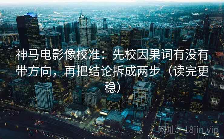 神马电影像校准：先校因果词有没有带方向，再把结论拆成两步（读完更稳）