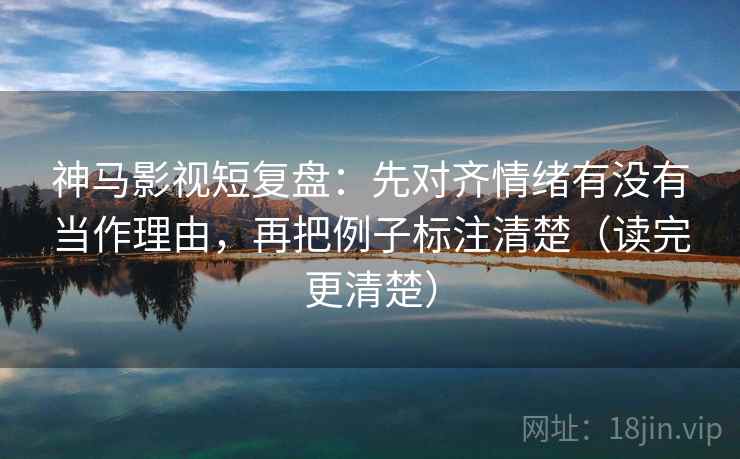 神马影视短复盘：先对齐情绪有没有当作理由，再把例子标注清楚（读完更清楚）