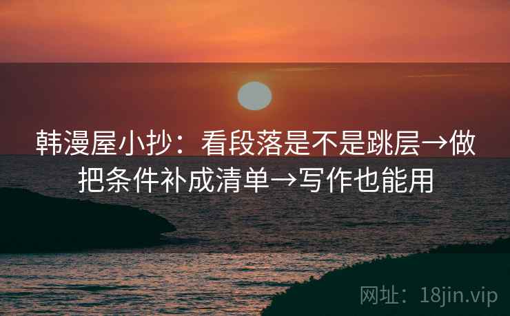 韩漫屋小抄：看段落是不是跳层→做把条件补成清单→写作也能用