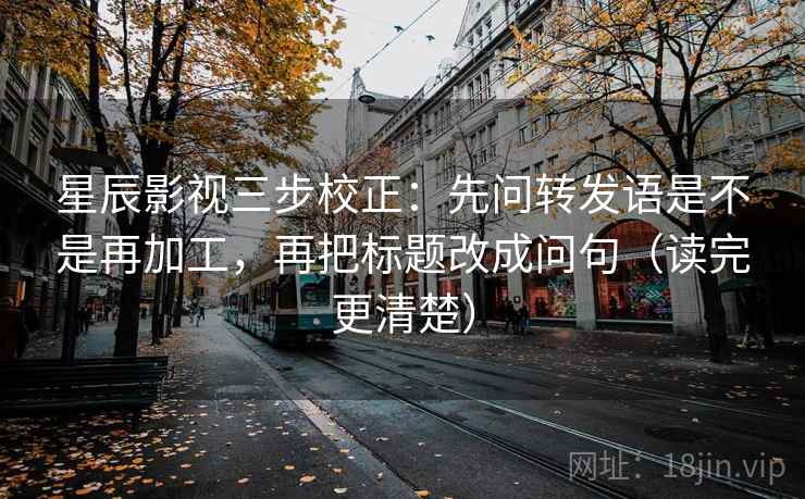 星辰影视三步校正：先问转发语是不是再加工，再把标题改成问句（读完更清楚）