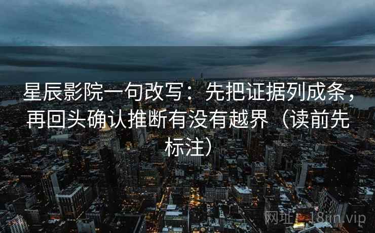 星辰影院一句改写：先把证据列成条，再回头确认推断有没有越界（读前先标注）