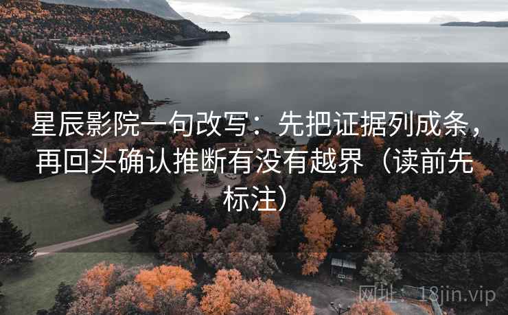 星辰影院一句改写：先把证据列成条，再回头确认推断有没有越界（读前先标注）