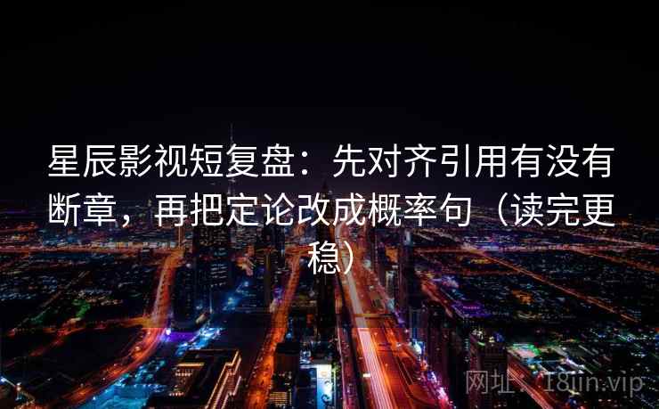 星辰影视短复盘:先对齐引用有没有断章,再把定论改成概率句(读完更稳) 星辰影视短复盘:先对齐引用有没有断章,再把定论改成概率句(读完更稳)