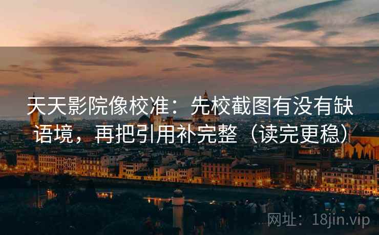 天天影院像校准：先校截图有没有缺语境，再把引用补完整（读完更稳）