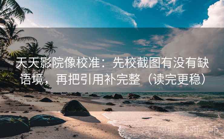天天影院像校准：先校截图有没有缺语境，再把引用补完整（读完更稳）