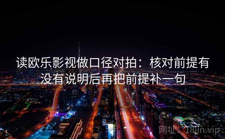读欧乐影视做口径对拍：核对前提有没有说明后再把前提补一句