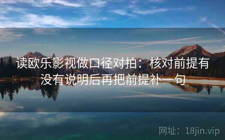 读欧乐影视做口径对拍：核对前提有没有说明后再把前提补一句