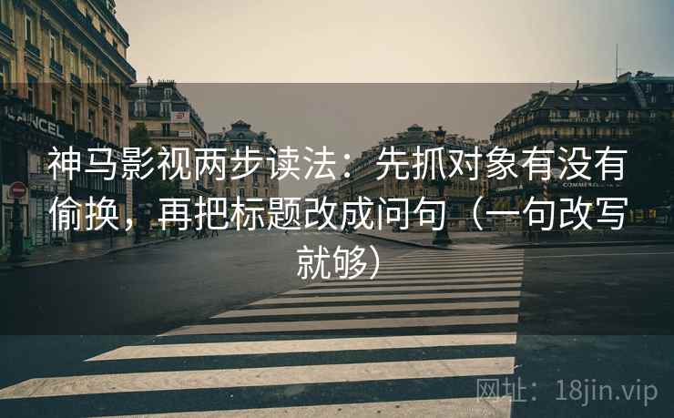 神马影视两步读法：先抓对象有没有偷换，再把标题改成问句（一句改写就够）