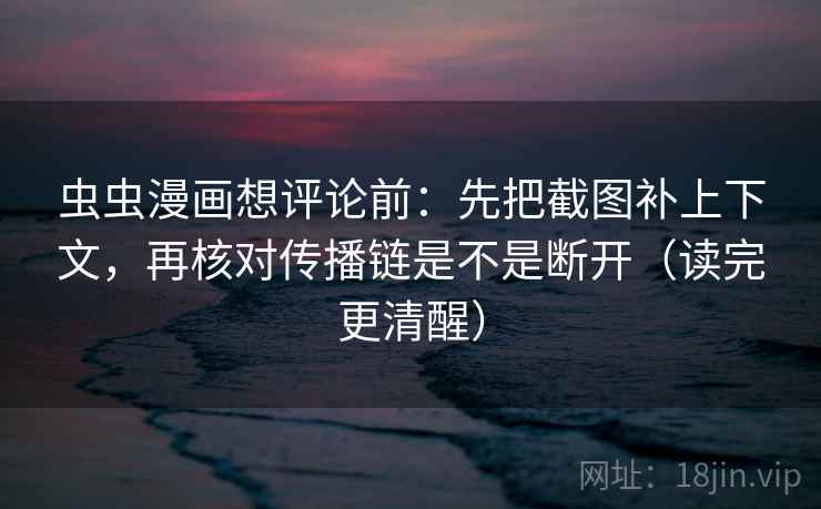 虫虫漫画想评论前:先把截图补上下文,再核对传播链是不是断开(读完更清醒) 虫虫漫画想评论前:先把截图补上下文,再核对传播链是不是断开(读完更清醒)