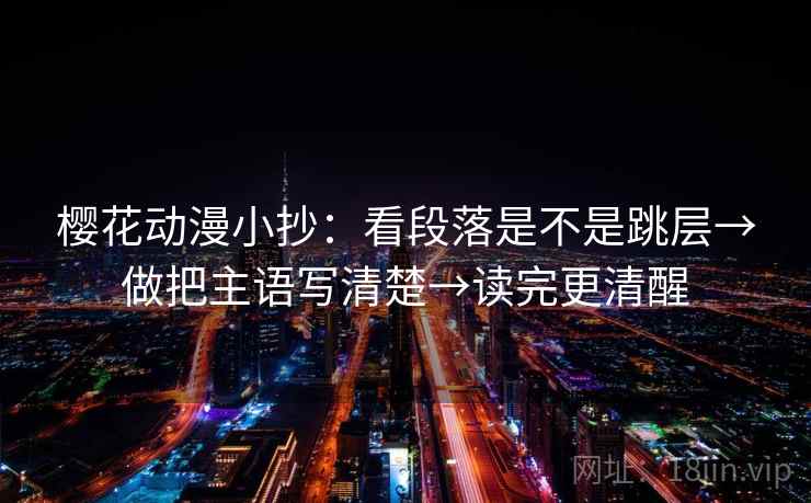 樱花动漫小抄：看段落是不是跳层→做把主语写清楚→读完更清醒
