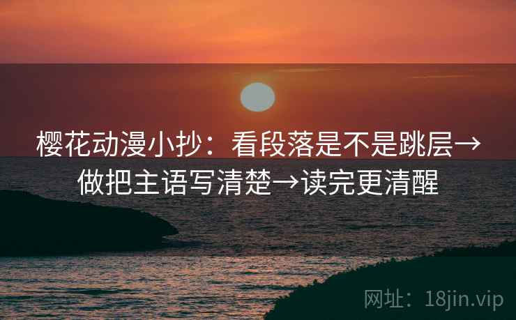 樱花动漫小抄:看段落是不是跳层→做把主语写清楚→读完更清醒 樱花动漫小抄:看段落是不是跳层→做把主语写清楚→读完更清醒